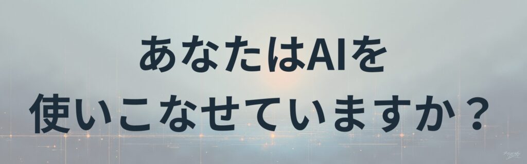 あなたはAIを使いこなせていますか？